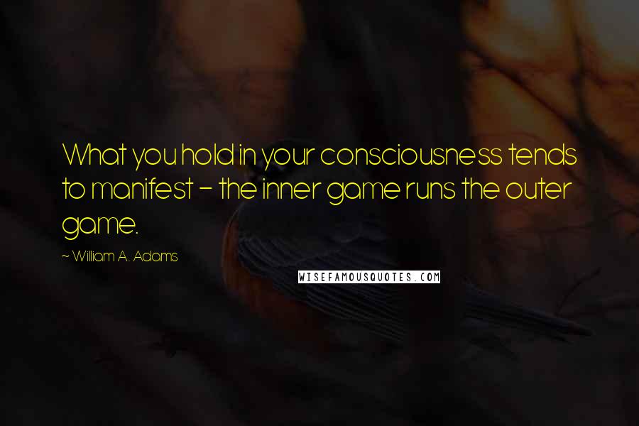 William A. Adams Quotes: What you hold in your consciousness tends to manifest - the inner game runs the outer game.