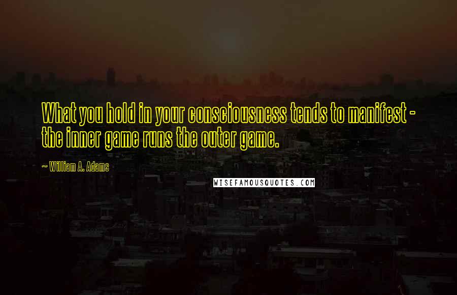 William A. Adams Quotes: What you hold in your consciousness tends to manifest - the inner game runs the outer game.