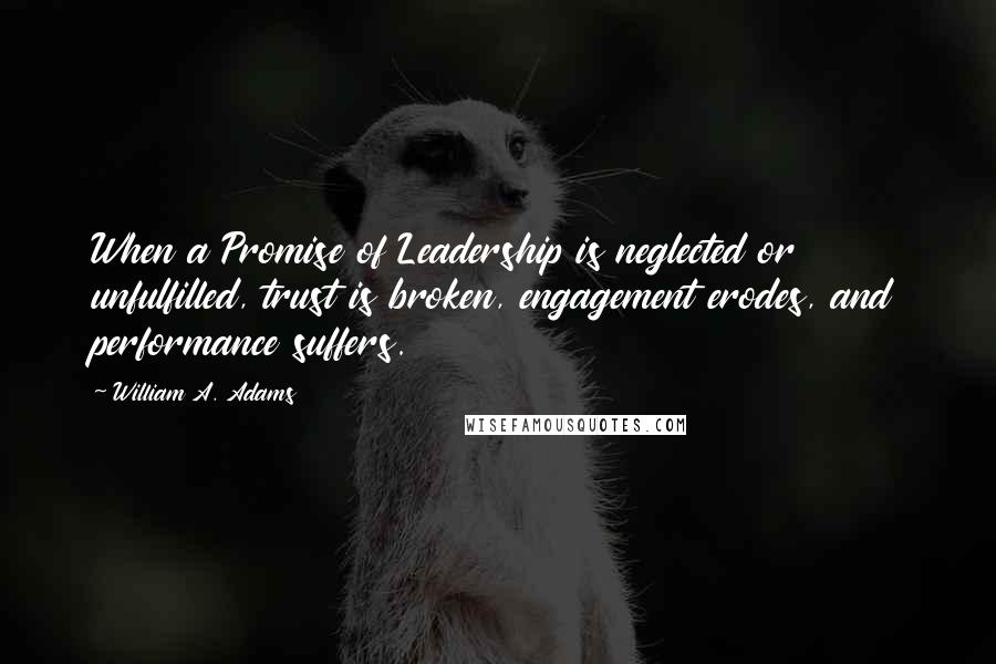 William A. Adams Quotes: When a Promise of Leadership is neglected or unfulfilled, trust is broken, engagement erodes, and performance suffers.