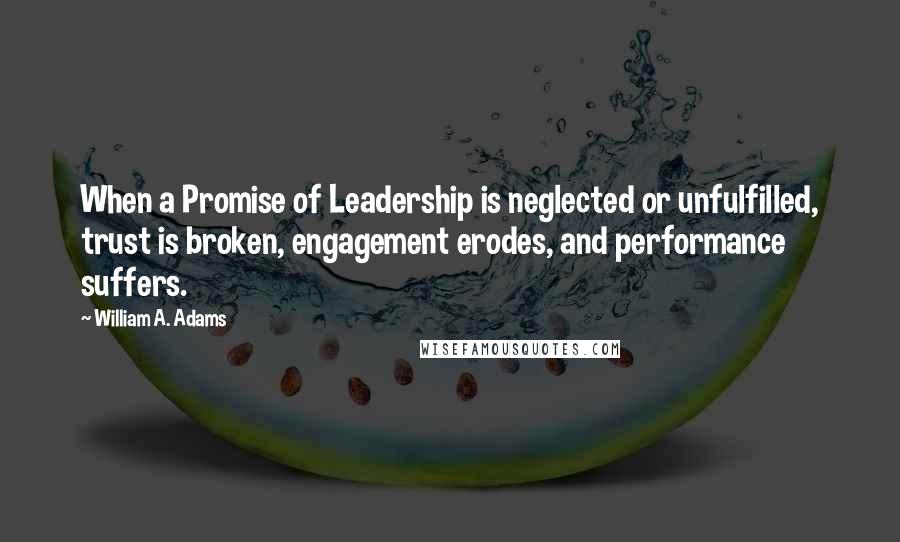 William A. Adams Quotes: When a Promise of Leadership is neglected or unfulfilled, trust is broken, engagement erodes, and performance suffers.