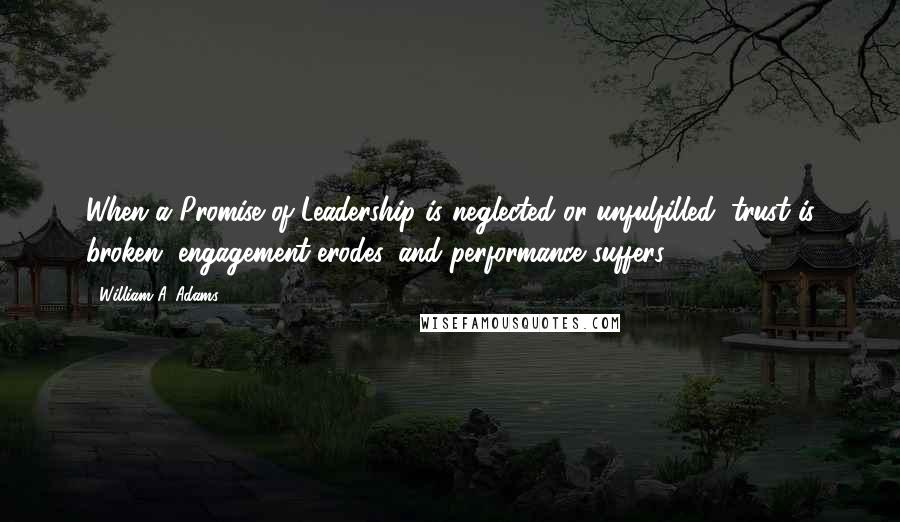 William A. Adams Quotes: When a Promise of Leadership is neglected or unfulfilled, trust is broken, engagement erodes, and performance suffers.