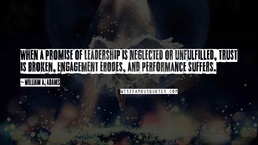 William A. Adams Quotes: When a Promise of Leadership is neglected or unfulfilled, trust is broken, engagement erodes, and performance suffers.