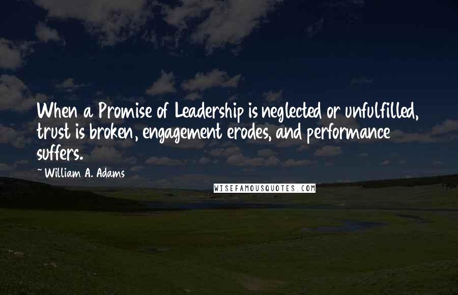William A. Adams Quotes: When a Promise of Leadership is neglected or unfulfilled, trust is broken, engagement erodes, and performance suffers.