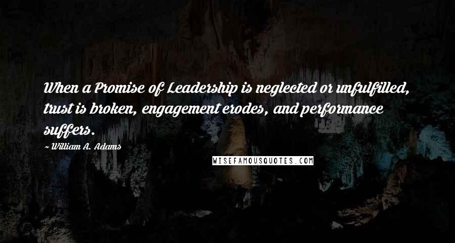 William A. Adams Quotes: When a Promise of Leadership is neglected or unfulfilled, trust is broken, engagement erodes, and performance suffers.