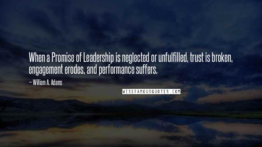 William A. Adams Quotes: When a Promise of Leadership is neglected or unfulfilled, trust is broken, engagement erodes, and performance suffers.