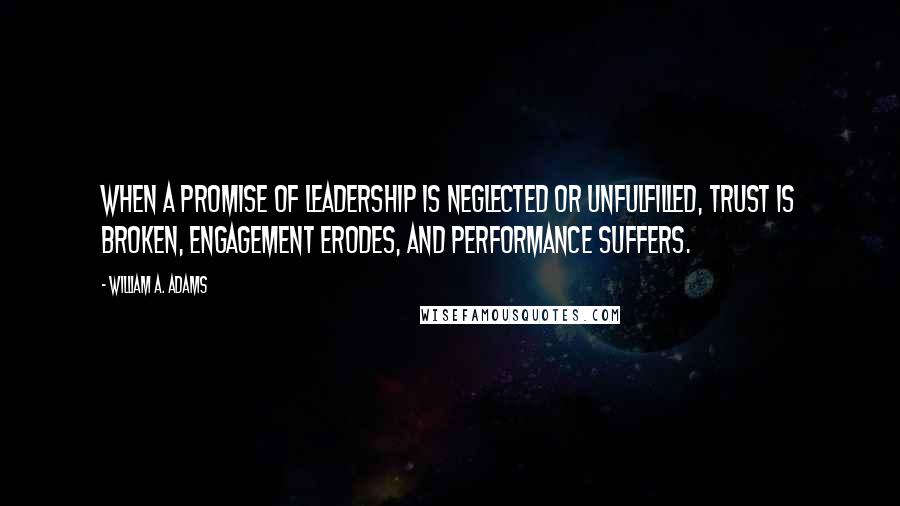 William A. Adams Quotes: When a Promise of Leadership is neglected or unfulfilled, trust is broken, engagement erodes, and performance suffers.