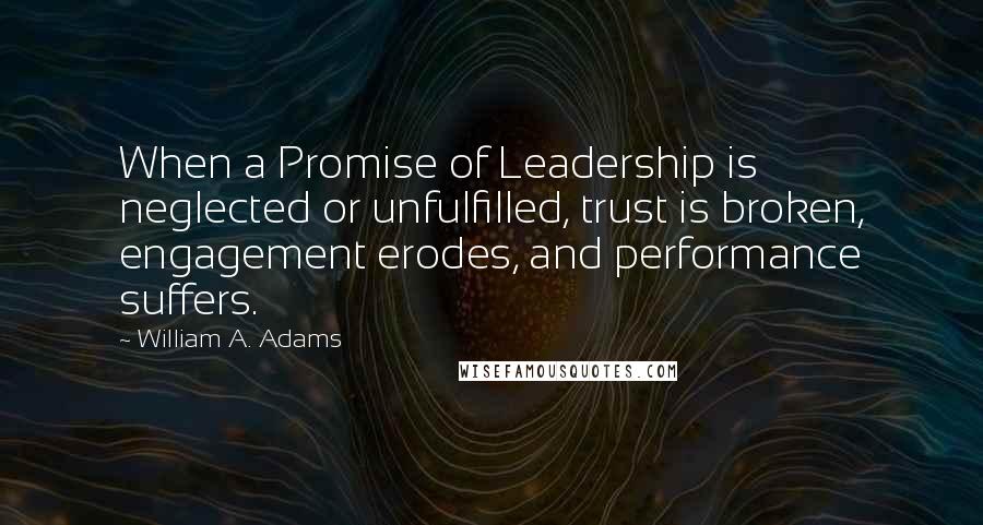 William A. Adams Quotes: When a Promise of Leadership is neglected or unfulfilled, trust is broken, engagement erodes, and performance suffers.