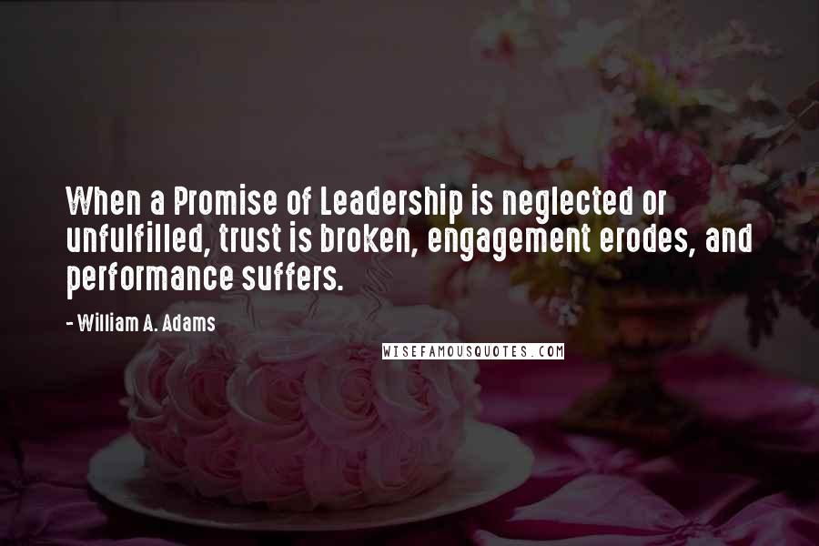 William A. Adams Quotes: When a Promise of Leadership is neglected or unfulfilled, trust is broken, engagement erodes, and performance suffers.