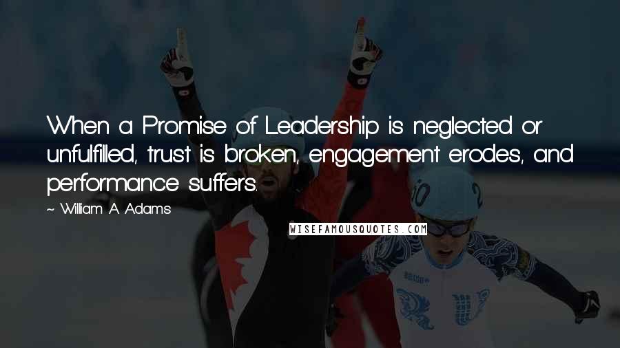 William A. Adams Quotes: When a Promise of Leadership is neglected or unfulfilled, trust is broken, engagement erodes, and performance suffers.