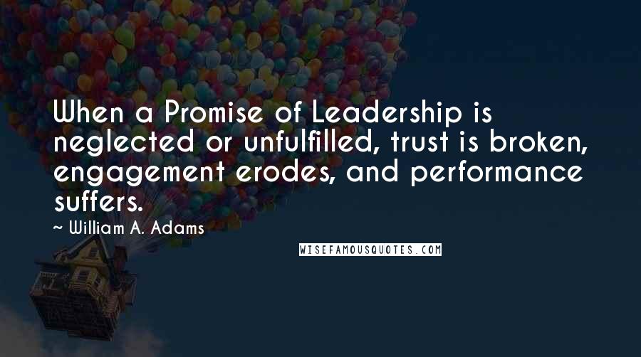 William A. Adams Quotes: When a Promise of Leadership is neglected or unfulfilled, trust is broken, engagement erodes, and performance suffers.