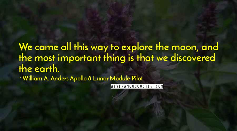 William A. Anders Apollo 8 Lunar Module Pilot Quotes: We came all this way to explore the moon, and the most important thing is that we discovered the earth.