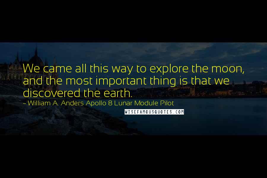 William A. Anders Apollo 8 Lunar Module Pilot Quotes: We came all this way to explore the moon, and the most important thing is that we discovered the earth.