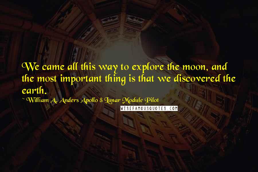 William A. Anders Apollo 8 Lunar Module Pilot Quotes: We came all this way to explore the moon, and the most important thing is that we discovered the earth.