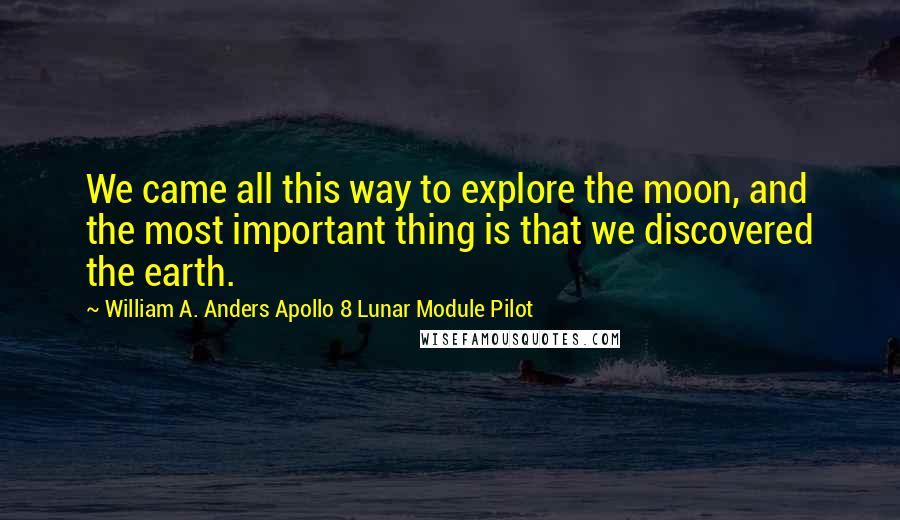 William A. Anders Apollo 8 Lunar Module Pilot Quotes: We came all this way to explore the moon, and the most important thing is that we discovered the earth.