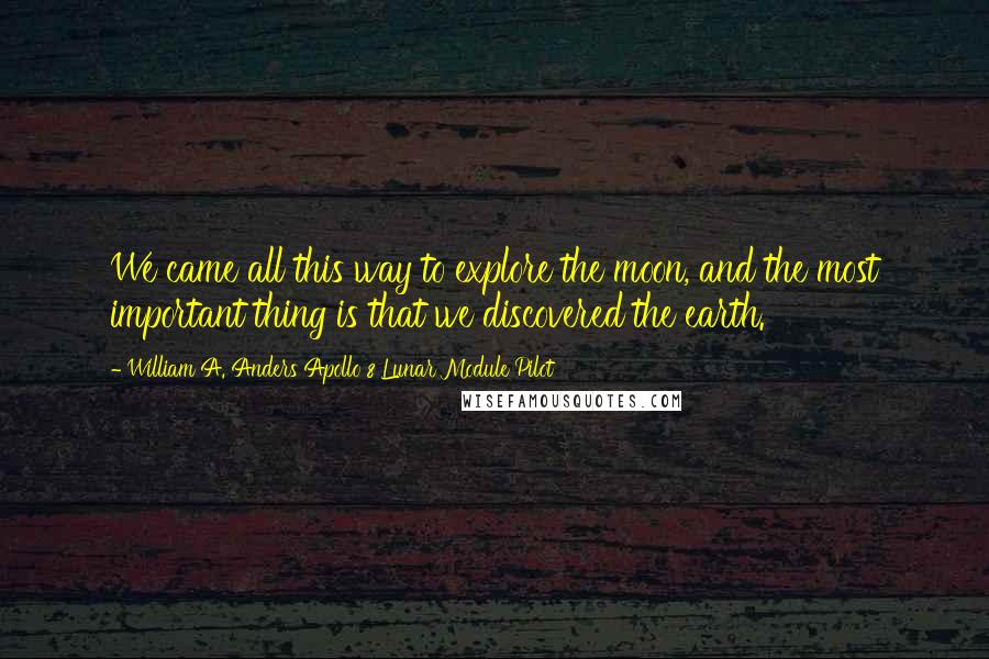 William A. Anders Apollo 8 Lunar Module Pilot Quotes: We came all this way to explore the moon, and the most important thing is that we discovered the earth.