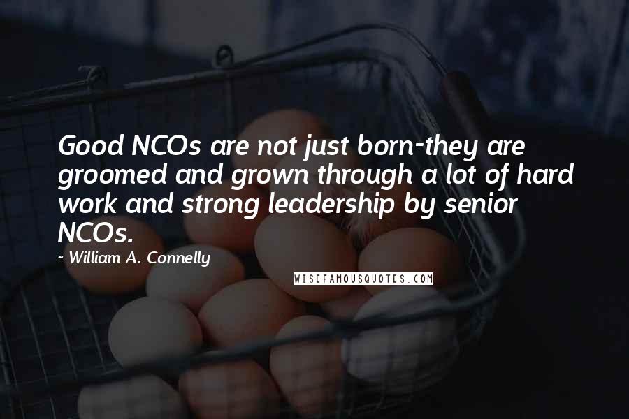 William A. Connelly Quotes: Good NCOs are not just born-they are groomed and grown through a lot of hard work and strong leadership by senior NCOs.