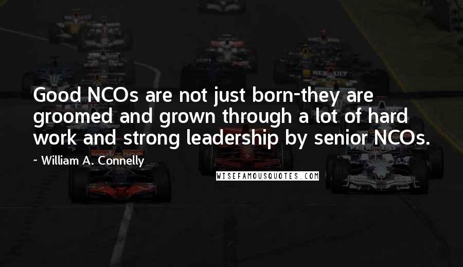 William A. Connelly Quotes: Good NCOs are not just born-they are groomed and grown through a lot of hard work and strong leadership by senior NCOs.