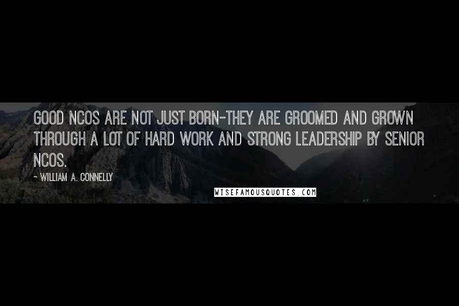 William A. Connelly Quotes: Good NCOs are not just born-they are groomed and grown through a lot of hard work and strong leadership by senior NCOs.