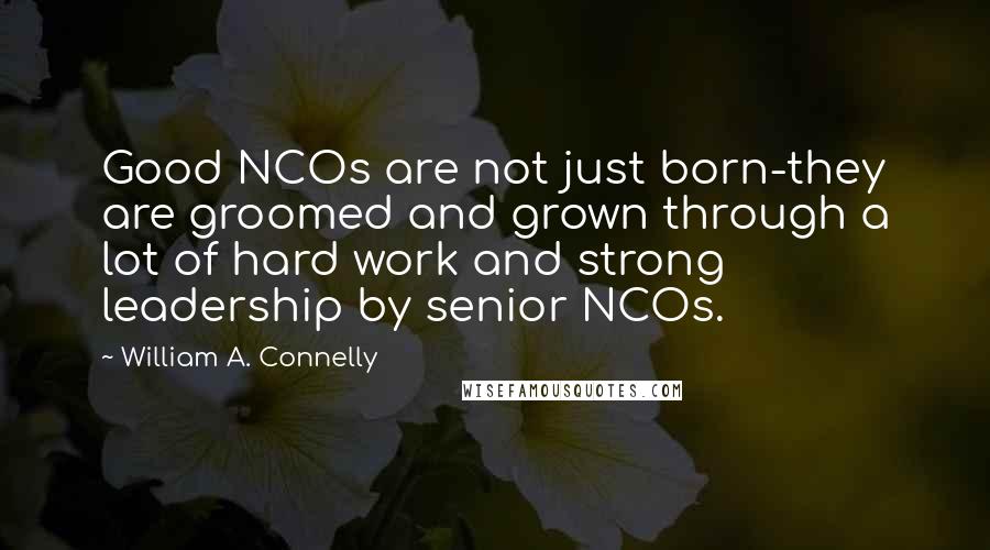 William A. Connelly Quotes: Good NCOs are not just born-they are groomed and grown through a lot of hard work and strong leadership by senior NCOs.