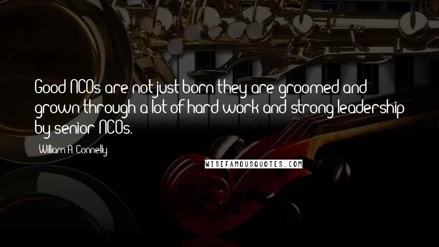 William A. Connelly Quotes: Good NCOs are not just born-they are groomed and grown through a lot of hard work and strong leadership by senior NCOs.