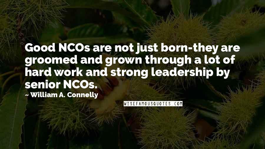 William A. Connelly Quotes: Good NCOs are not just born-they are groomed and grown through a lot of hard work and strong leadership by senior NCOs.