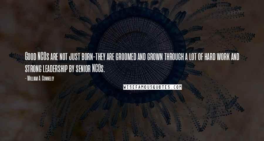 William A. Connelly Quotes: Good NCOs are not just born-they are groomed and grown through a lot of hard work and strong leadership by senior NCOs.