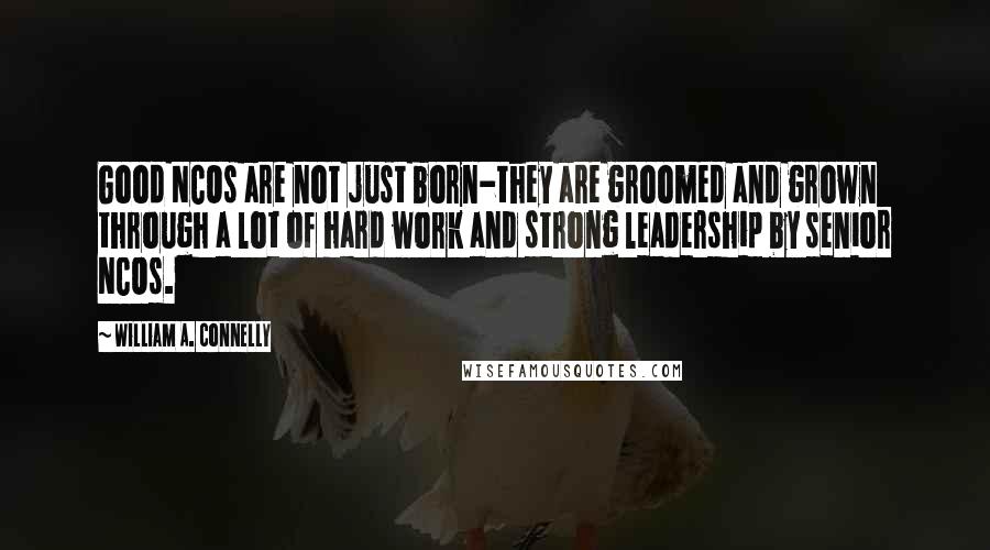 William A. Connelly Quotes: Good NCOs are not just born-they are groomed and grown through a lot of hard work and strong leadership by senior NCOs.