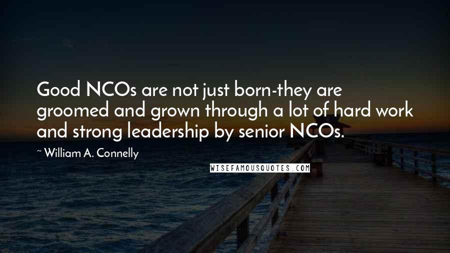 William A. Connelly Quotes: Good NCOs are not just born-they are groomed and grown through a lot of hard work and strong leadership by senior NCOs.