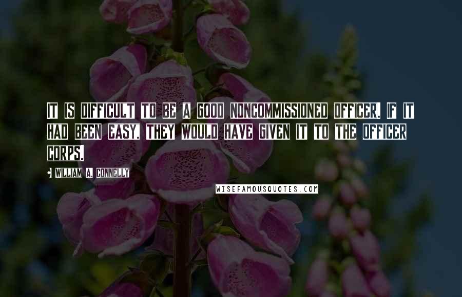 William A. Connelly Quotes: It is difficult to be a good noncommissioned officer. If it had been easy, they would have given it to the officer corps.