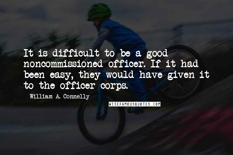 William A. Connelly Quotes: It is difficult to be a good noncommissioned officer. If it had been easy, they would have given it to the officer corps.