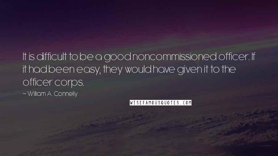 William A. Connelly Quotes: It is difficult to be a good noncommissioned officer. If it had been easy, they would have given it to the officer corps.