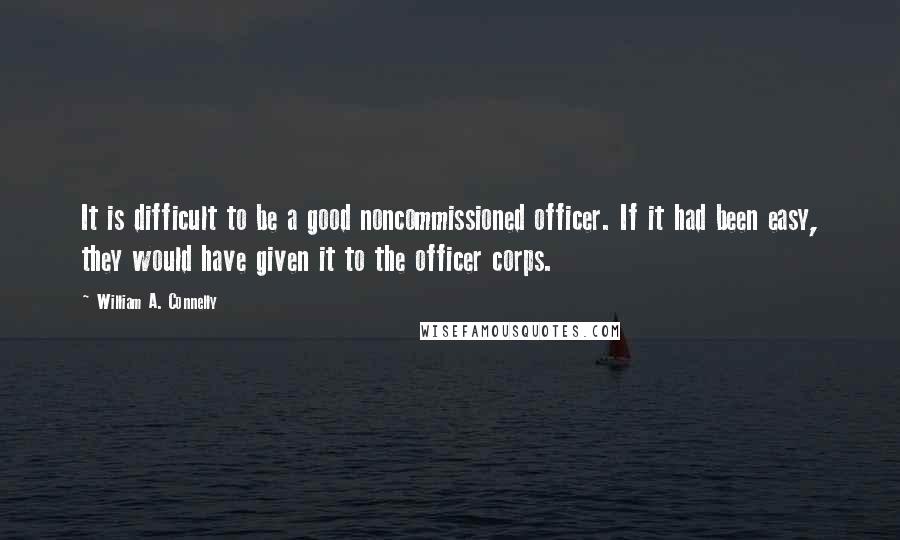 William A. Connelly Quotes: It is difficult to be a good noncommissioned officer. If it had been easy, they would have given it to the officer corps.