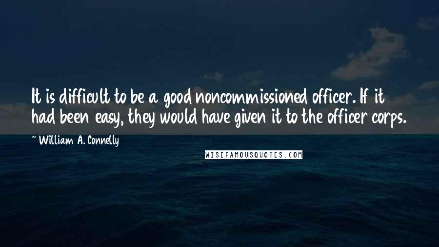 William A. Connelly Quotes: It is difficult to be a good noncommissioned officer. If it had been easy, they would have given it to the officer corps.