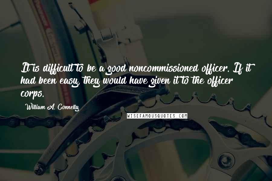 William A. Connelly Quotes: It is difficult to be a good noncommissioned officer. If it had been easy, they would have given it to the officer corps.