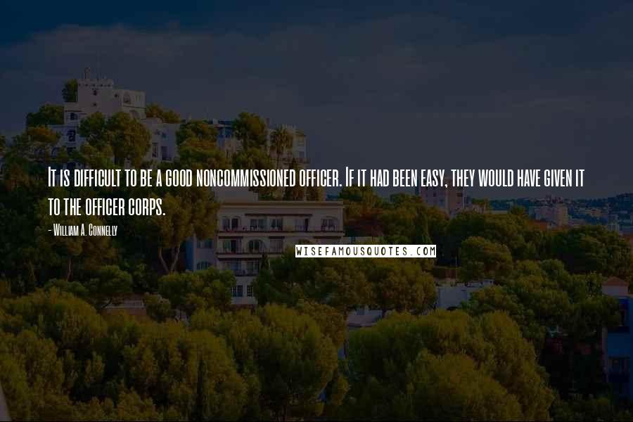 William A. Connelly Quotes: It is difficult to be a good noncommissioned officer. If it had been easy, they would have given it to the officer corps.