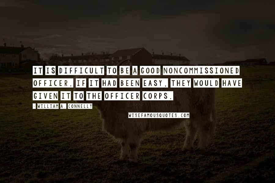 William A. Connelly Quotes: It is difficult to be a good noncommissioned officer. If it had been easy, they would have given it to the officer corps.