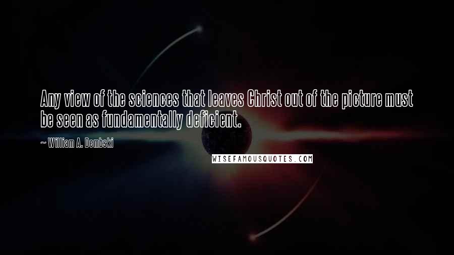 William A. Dembski Quotes: Any view of the sciences that leaves Christ out of the picture must be seen as fundamentally deficient.