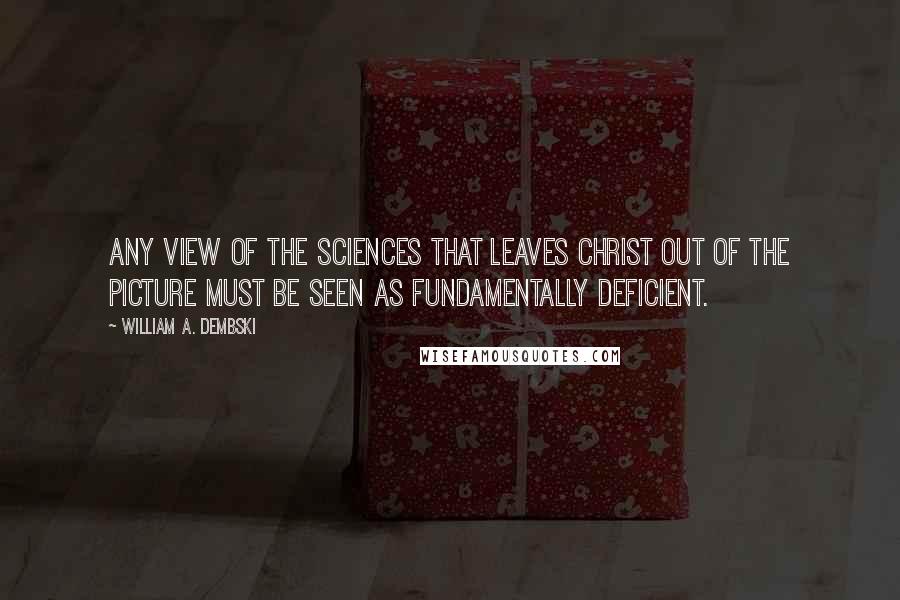 William A. Dembski Quotes: Any view of the sciences that leaves Christ out of the picture must be seen as fundamentally deficient.