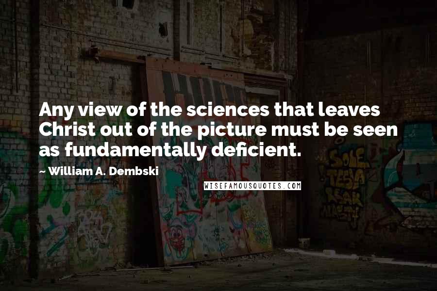 William A. Dembski Quotes: Any view of the sciences that leaves Christ out of the picture must be seen as fundamentally deficient.