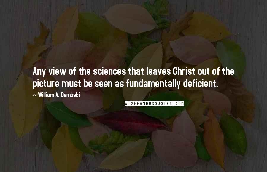 William A. Dembski Quotes: Any view of the sciences that leaves Christ out of the picture must be seen as fundamentally deficient.