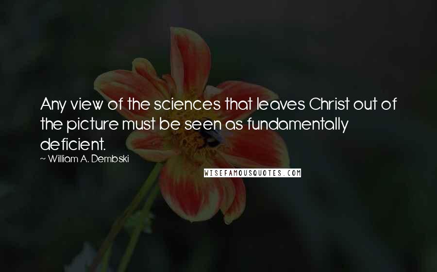 William A. Dembski Quotes: Any view of the sciences that leaves Christ out of the picture must be seen as fundamentally deficient.