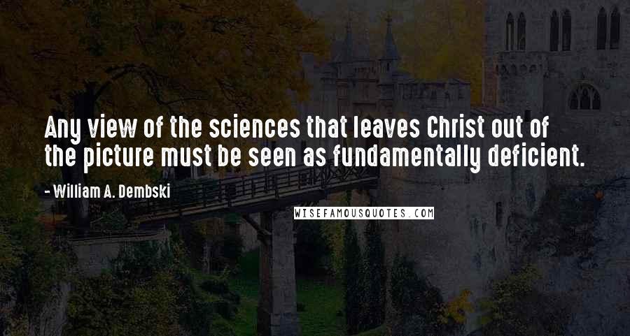 William A. Dembski Quotes: Any view of the sciences that leaves Christ out of the picture must be seen as fundamentally deficient.