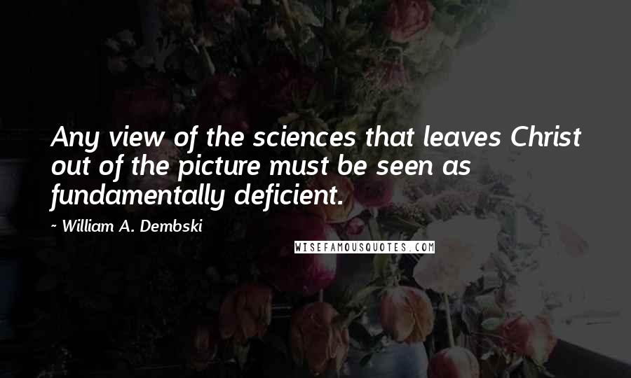 William A. Dembski Quotes: Any view of the sciences that leaves Christ out of the picture must be seen as fundamentally deficient.