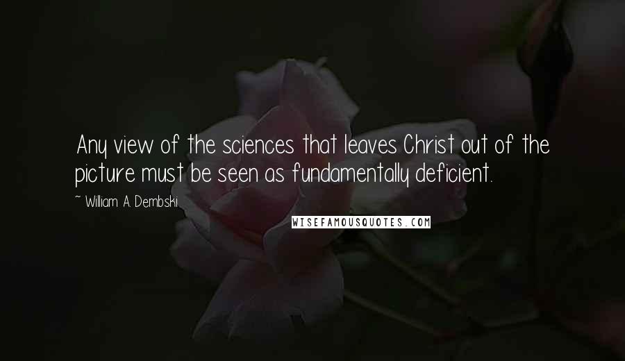 William A. Dembski Quotes: Any view of the sciences that leaves Christ out of the picture must be seen as fundamentally deficient.