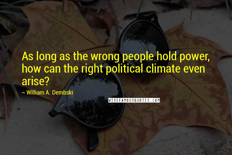 William A. Dembski Quotes: As long as the wrong people hold power, how can the right political climate even arise?