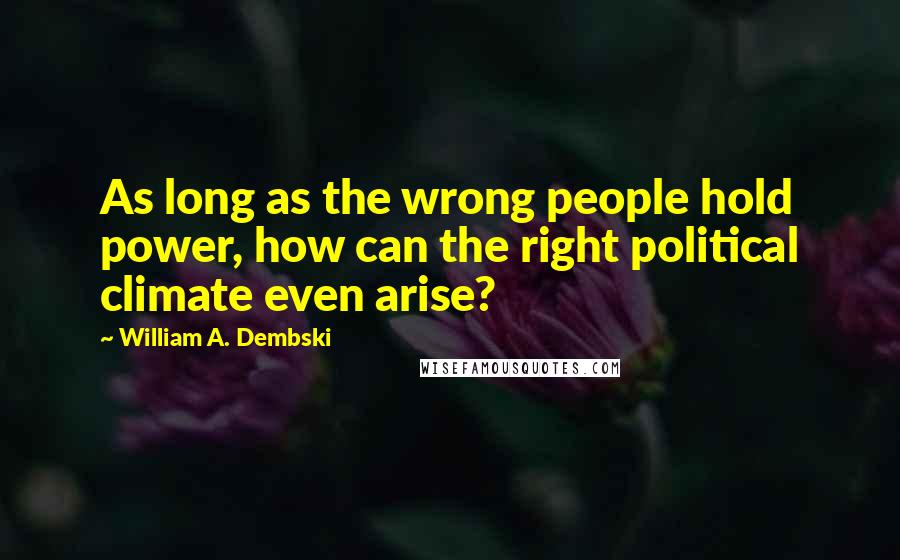 William A. Dembski Quotes: As long as the wrong people hold power, how can the right political climate even arise?