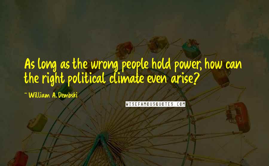 William A. Dembski Quotes: As long as the wrong people hold power, how can the right political climate even arise?