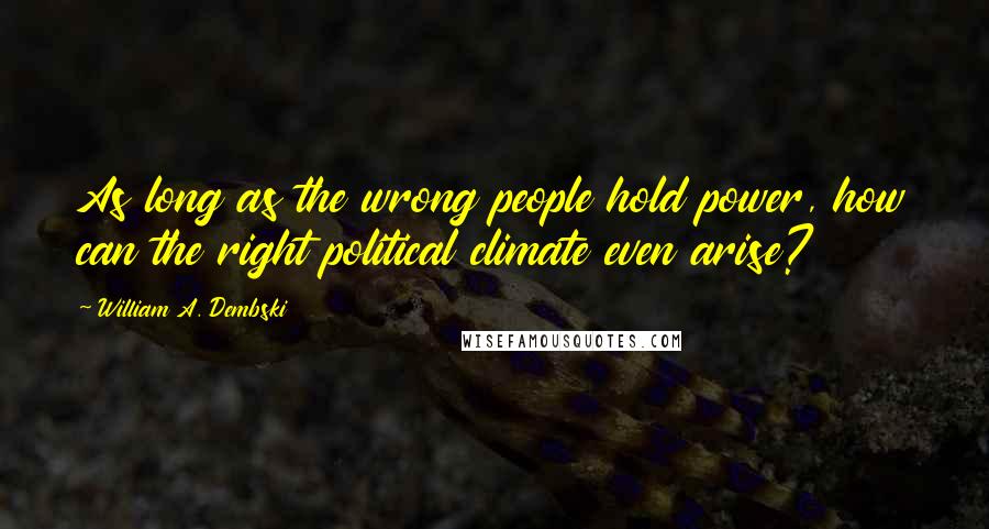 William A. Dembski Quotes: As long as the wrong people hold power, how can the right political climate even arise?