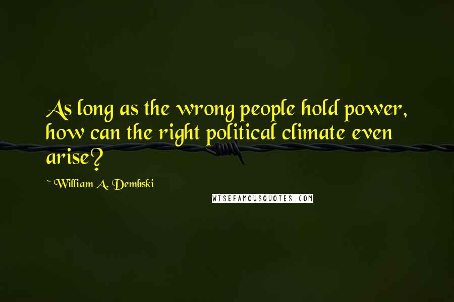 William A. Dembski Quotes: As long as the wrong people hold power, how can the right political climate even arise?