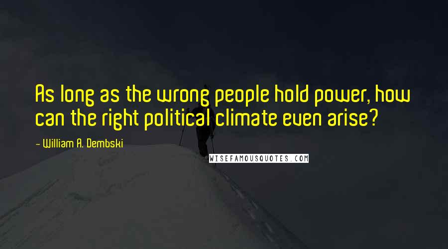 William A. Dembski Quotes: As long as the wrong people hold power, how can the right political climate even arise?